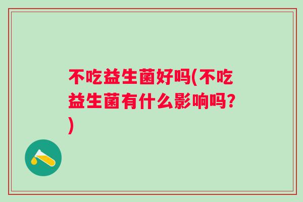 不吃益生菌好吗(不吃益生菌有什么影响吗？)