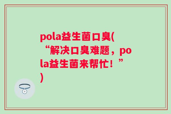 pola益生菌(“解决难题，pola益生菌来帮忙！”)