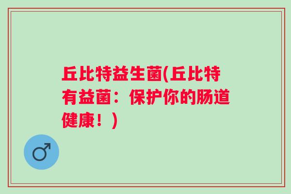 丘比特益生菌(丘比特有益菌：保护你的肠道健康！)