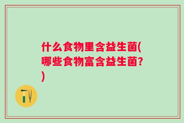 什么食物里含益生菌(哪些食物富含益生菌？)