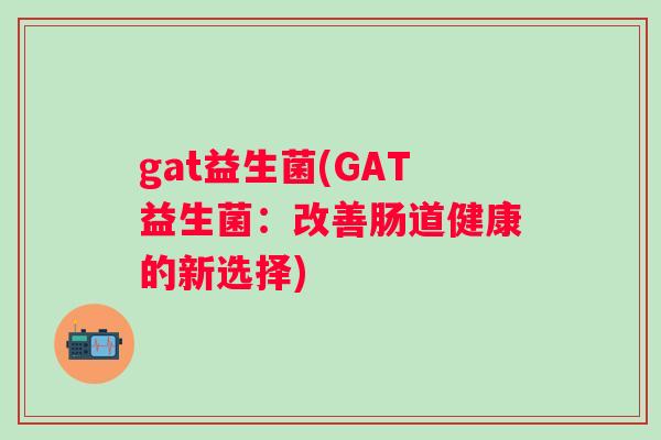 gat益生菌(GAT益生菌：改善肠道健康的新选择)