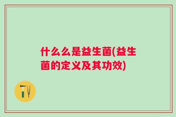 什么么是益生菌(益生菌的定义及其功效) 什么么是益生菌(益生菌的定义及其功效)