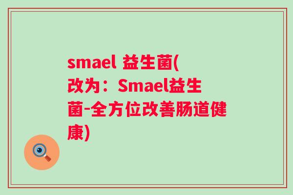 smael 益生菌(改为：Smael益生菌-全方位改善肠道健康)