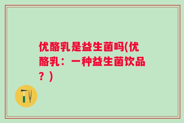 优酪乳是益生菌吗(优酪乳:一种益生菌饮品?) 优酪乳是益生菌吗(优酪乳:一种益生菌饮品?)