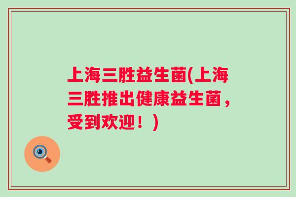 上海三胜益生菌(上海三胜推出健康益生菌,受到欢迎!) 上海三胜益生菌(上海三胜推出健康益生菌,受到欢迎!)