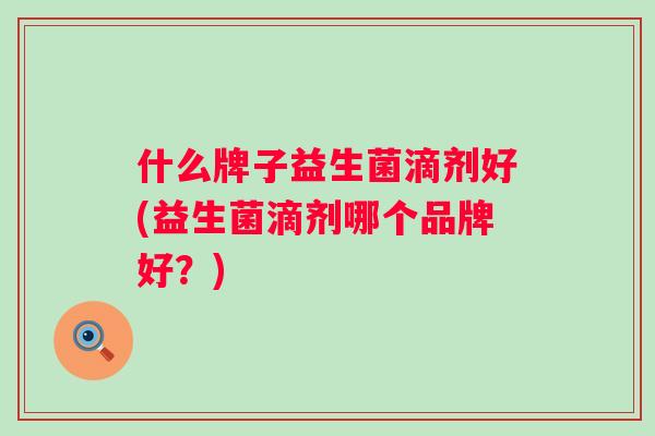 什么牌子益生菌滴剂好(益生菌滴剂哪个品牌好?) 什么牌子益生菌滴剂好(益生菌滴剂哪个品牌好?)
