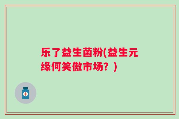 乐了益生菌粉(益生元缘何笑傲市场？)