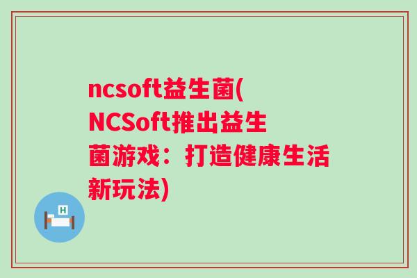 ncsoft益生菌(NCSoft推出益生菌游戏：打造健康生活新玩法)