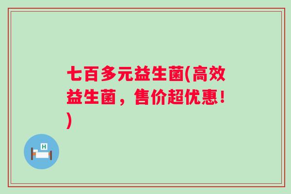 七百多元益生菌(高效益生菌,售价超优惠!) 七百多元益生菌(高效益生菌,售价超优惠!)