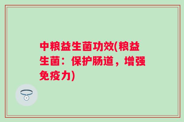 中粮益生菌功效(粮益生菌:保护肠道,增强力) 中粮益生菌功效(粮益生菌:保护肠道,增强力)