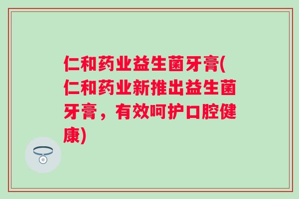仁和药业益生菌牙膏(仁和药业新推出益生菌牙膏，有效呵护口腔健康)