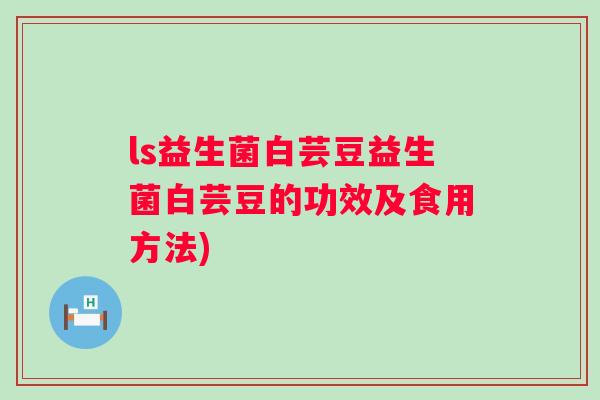 ls益生菌白芸豆益生菌白芸豆的功效及食用方法)