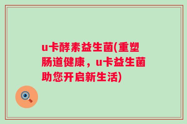 u卡酵素益生菌(重塑肠道健康，u卡益生菌助您开启新生活)
