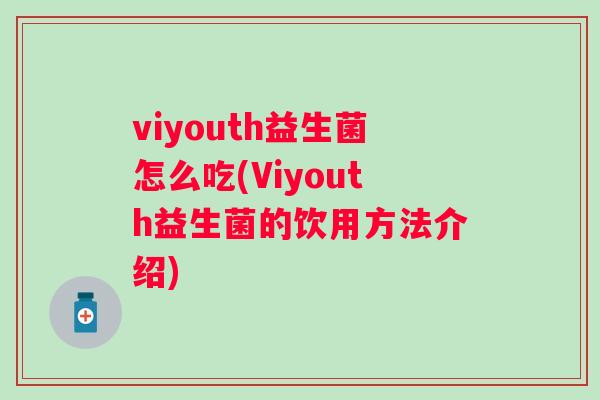viyouth益生菌怎么吃(Viyouth益生菌的饮用方法介绍) viyouth益生菌怎么吃(Viyouth益生菌的饮用方法介绍)