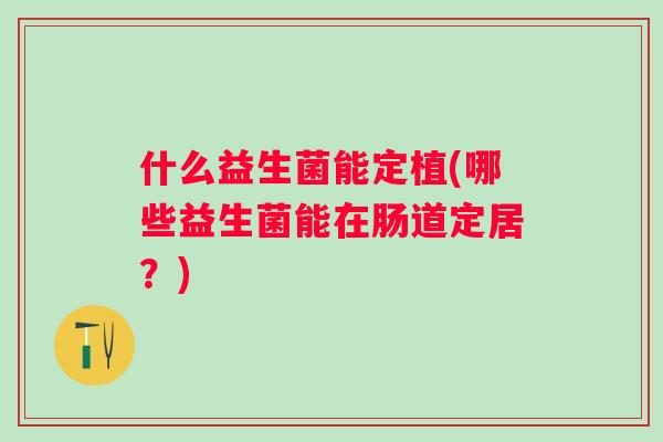 什么益生菌能定植(哪些益生菌能在肠道定居?) 什么益生菌能定植(哪些益生菌能在肠道定居?)