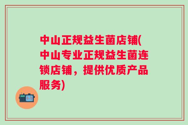 中山正规益生菌店铺(中山专业正规益生菌连锁店铺，提供优质产品服务)