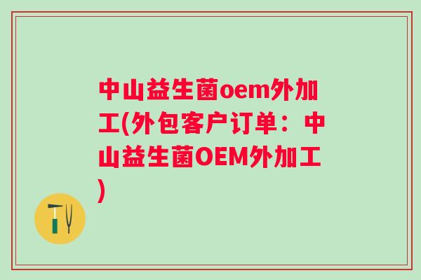 中山益生菌oem外加工(外包客户订单：中山益生菌OEM外加工)