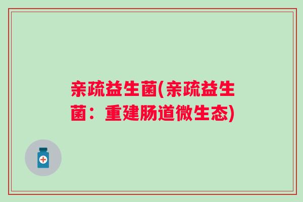 亲疏益生菌(亲疏益生菌:重建肠道微生态) 亲疏益生菌(亲疏益生菌:重建肠道微生态)