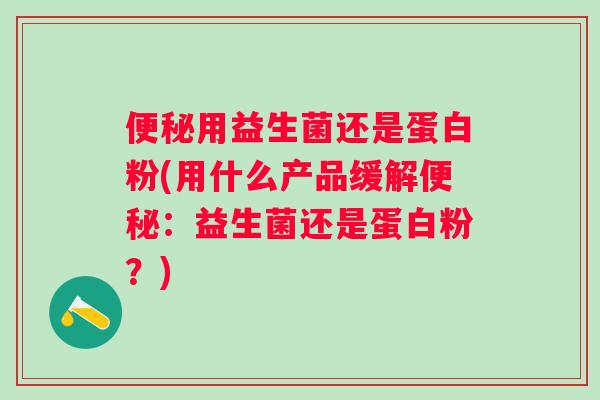 用益生菌还是蛋白粉(用什么产品缓解:益生菌还是蛋白粉?) 用益生菌还是蛋白粉(用什么产品缓解:益生菌还是蛋白粉?)
