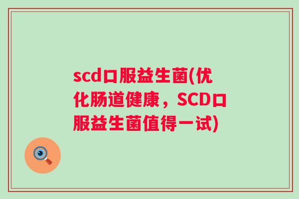 scd口服益生菌(优化肠道健康,SCD口服益生菌值得一试) scd口服益生菌(优化肠道健康,SCD口服益生菌值得一试)