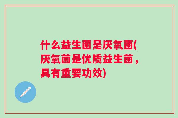 什么益生菌是厌氧菌(厌氧菌是优质益生菌,具有重要功效) 什么益生菌是厌氧菌(厌氧菌是优质益生菌,具有重要功效)