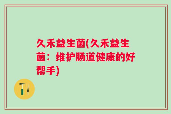 久禾益生菌(久禾益生菌：维护肠道健康的好帮手)