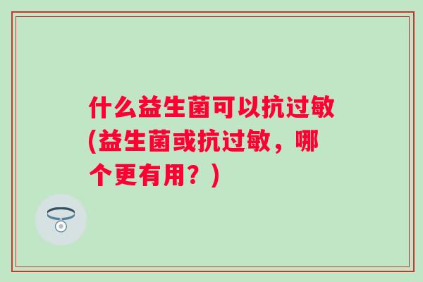 什么益生菌可以抗(益生菌或抗,哪个更有用?) 什么益生菌可以抗(益生菌或抗,哪个更有用?)