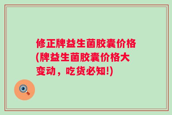 修正牌益生菌胶囊价格(牌益生菌胶囊价格大变动，吃货必知!)