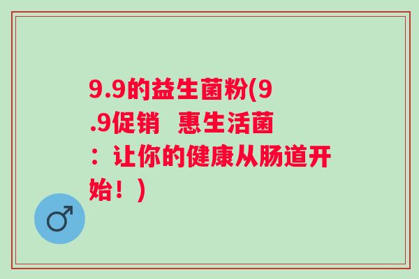 9.9的益生菌粉(9.9促销  惠生活菌：让你的健康从肠道开始！)