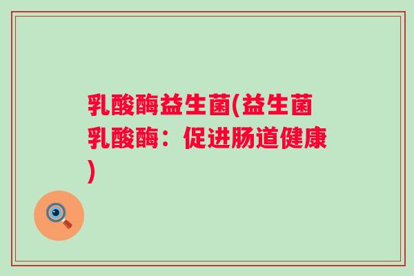 乳酸酶益生菌(益生菌乳酸酶:促进肠道健康) 乳酸酶益生菌(益生菌乳酸酶:促进肠道健康)