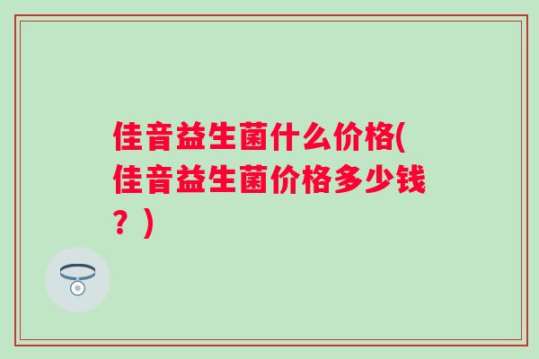 佳音益生菌什么价格(佳音益生菌价格多少钱?) 佳音益生菌什么价格(佳音益生菌价格多少钱?)