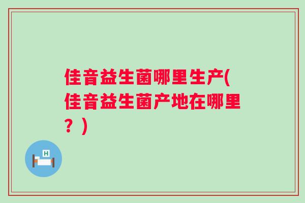 佳音益生菌哪里生产(佳音益生菌产地在哪里?) 佳音益生菌哪里生产(佳音益生菌产地在哪里?)