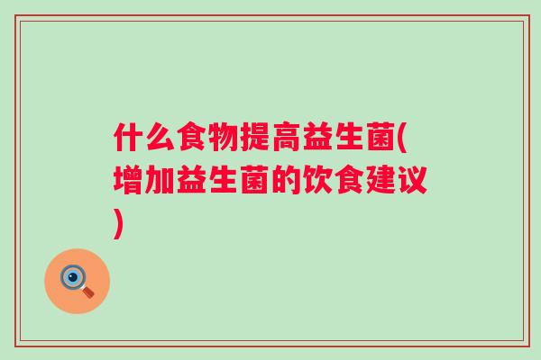 什么食物提高益生菌(增加益生菌的饮食建议) 什么食物提高益生菌(增加益生菌的饮食建议)