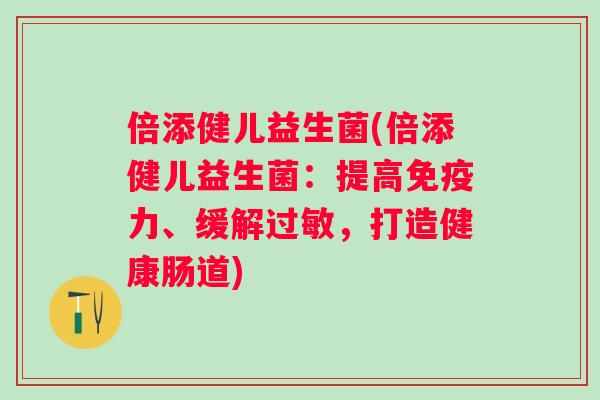 倍添健儿益生菌(倍添健儿益生菌：提高力、缓解，打造健康肠道)