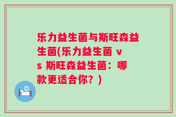 乐力益生菌与斯旺森益生菌(乐力益生菌 vs 斯旺森益生菌:哪款更适合你?) 乐力益生菌与斯旺森益生菌(乐力益生菌 vs 斯旺森益生菌:哪款更适合你?)