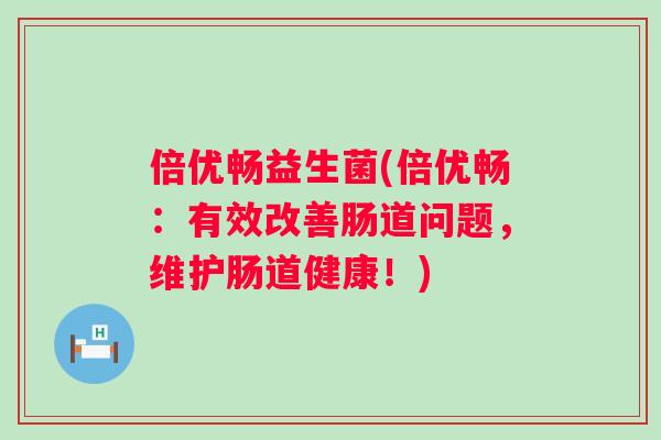 倍优畅益生菌(倍优畅:有效改善肠道问题,维护肠道健康!) 倍优畅益生菌(倍优畅:有效改善肠道问题,维护肠道健康!)