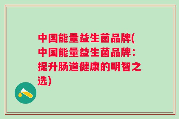 中国能量益生菌品牌(中国能量益生菌品牌:提升肠道健康的明智之选) 中国能量益生菌品牌(中国能量益生菌品牌:提升肠道健康的明智之选)