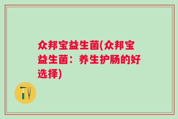 众邦宝益生菌(众邦宝益生菌:养生护肠的好选择) 众邦宝益生菌(众邦宝益生菌:养生护肠的好选择)