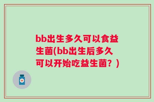 bb出生多久可以食益生菌(bb出生后多久可以开始吃益生菌?) bb出生多久可以食益生菌(bb出生后多久可以开始吃益生菌?)