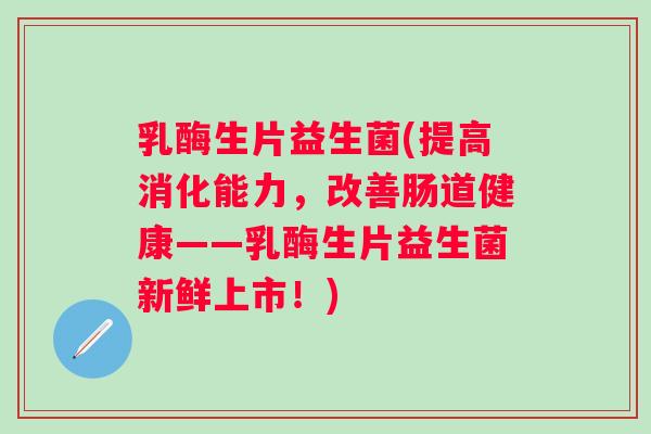 乳酶生片益生菌(提高消化能力,改善肠道健康——乳酶生片益生菌新鲜上市!) 乳酶生片益生菌(提高消化能力,改善肠道健康——乳酶生片益生菌新鲜上市!)