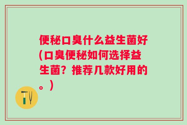 什么益生菌好(如何选择益生菌?推荐几款好用的。) 什么益生菌好(如何选择益生菌?推荐几款好用的。)