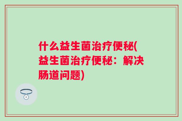 什么益生菌(益生菌：解决肠道问题)