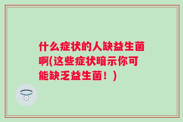 什么症状的人缺益生菌啊(这些症状暗示你可能缺乏益生菌!) 什么症状的人缺益生菌啊(这些症状暗示你可能缺乏益生菌!)