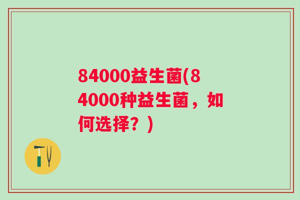 84000益生菌(84000种益生菌，如何选择？)