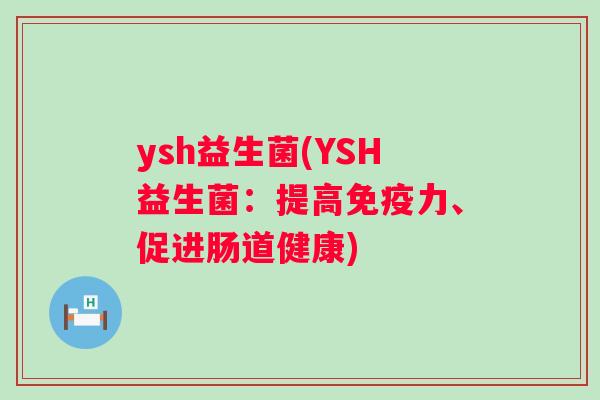 ysh益生菌(YSH益生菌:提高力、促进肠道健康) ysh益生菌(YSH益生菌:提高力、促进肠道健康)