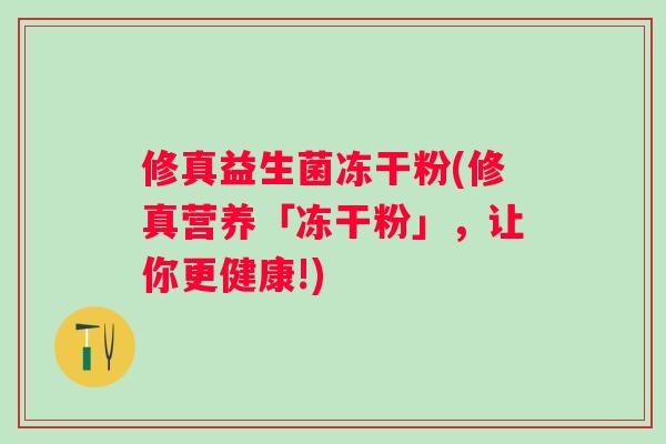 修真益生菌冻干粉(修真营养「冻干粉」,让你更健康!) 修真益生菌冻干粉(修真营养「冻干粉」,让你更健康!)