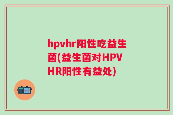 hpvhr阳性吃益生菌(益生菌对HPV HR阳性有益处)