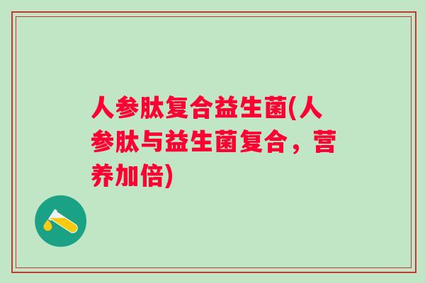 人参肽复合益生菌(人参肽与益生菌复合,营养加倍) 人参肽复合益生菌(人参肽与益生菌复合,营养加倍)