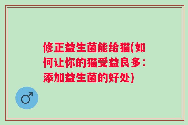 修正益生菌能给猫(如何让你的猫受益良多:添加益生菌的好处) 修正益生菌能给猫(如何让你的猫受益良多:添加益生菌的好处)