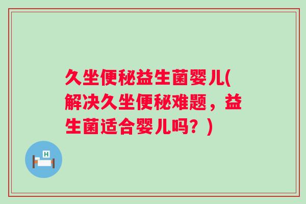 久坐益生菌婴儿(解决久坐难题,益生菌适合婴儿吗?) 久坐益生菌婴儿(解决久坐难题,益生菌适合婴儿吗?)